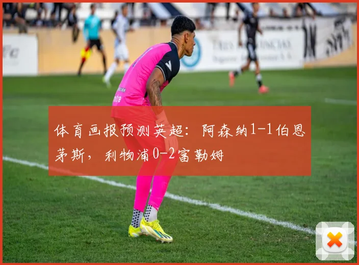 体育画报预测英超：阿森纳1-1伯恩茅斯，利物浦0-2富勒姆