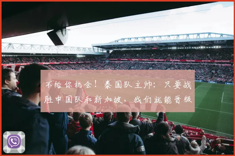 不给你机会！泰国队主帅：只要战胜中国队和新加坡，我们就能晋级