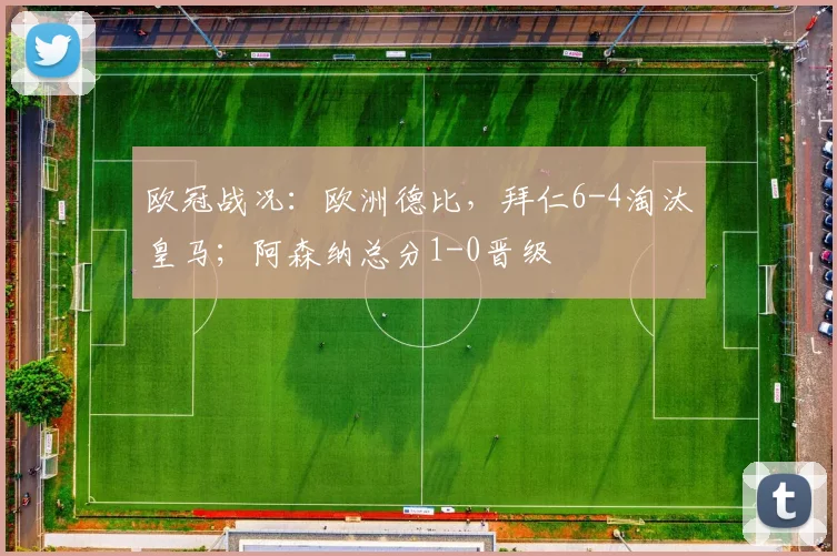欧冠战况：欧洲德比，拜仁6-4淘汰皇马；阿森纳总分1-0晋级