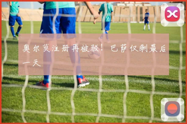 奥尔莫注册再被驳！巴萨仅剩最后一天