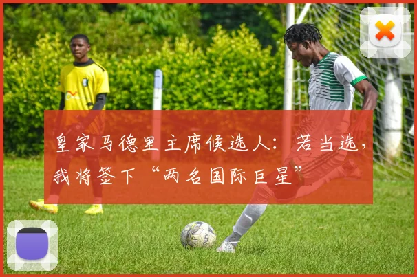 皇家马德里主席候选人：若当选，我将签下“两名国际巨星”