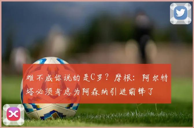 难不成你说的是C罗？摩根：阿尔特塔必须考虑为阿森纳引进前锋了