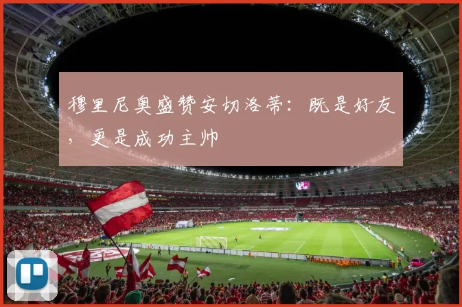 穆里尼奥盛赞安切洛蒂：既是好友，更是成功主帅