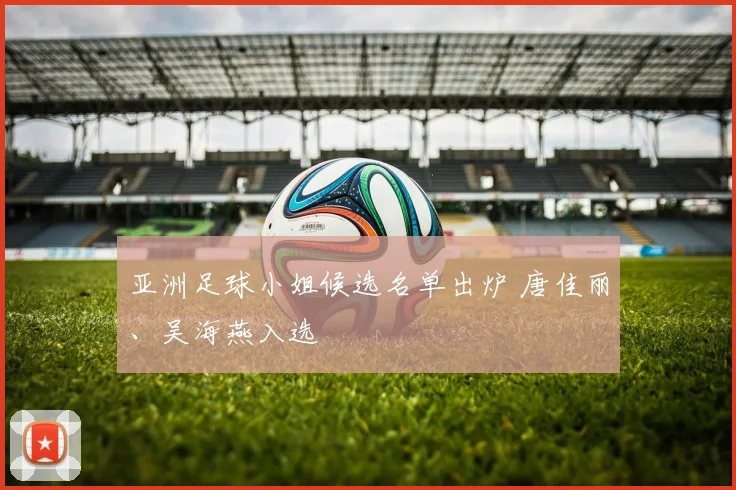 亚洲足球小姐候选名单出炉 唐佳丽、吴海燕入选