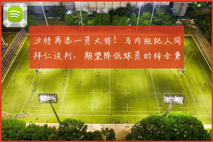 沙特再添一员大将！马内经纪人同拜仁谈判，期望降低球员的转会费