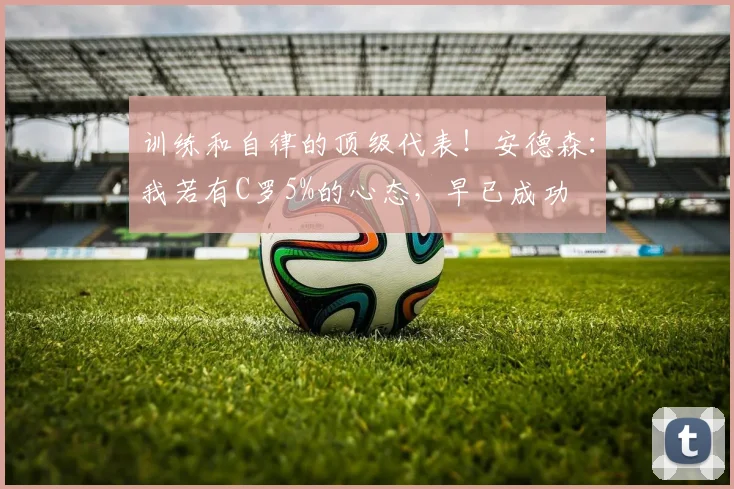 训练和自律的顶级代表！安德森：我若有C罗5%的心态，早已成功