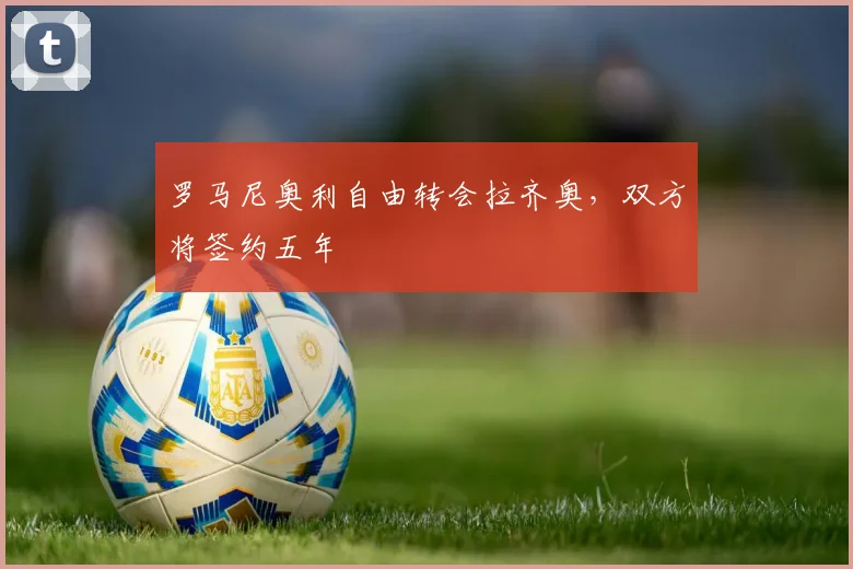 罗马尼奥利自由转会拉齐奥，双方将签约五年