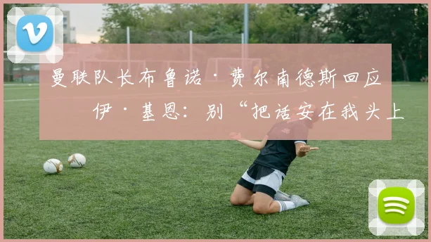 曼联队长布鲁诺·费尔南德斯回应罗伊·基恩：别“把话安在我头上”