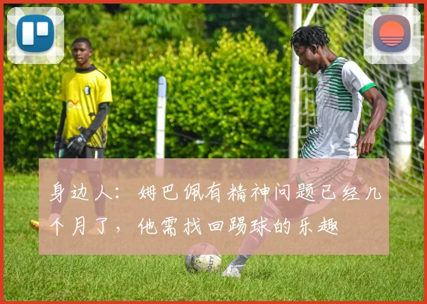 身边人：姆巴佩有精神问题已经几个月了，他需找回踢球的乐趣