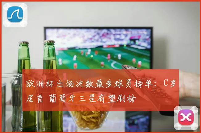 欧洲杯出场次数最多球员榜单：C罗居首 葡萄牙三星有望刷榜