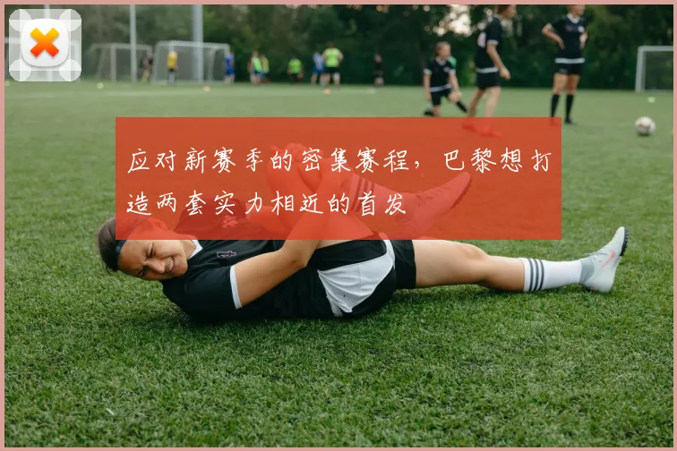 应对新赛季的密集赛程，巴黎想打造两套实力相近的首发