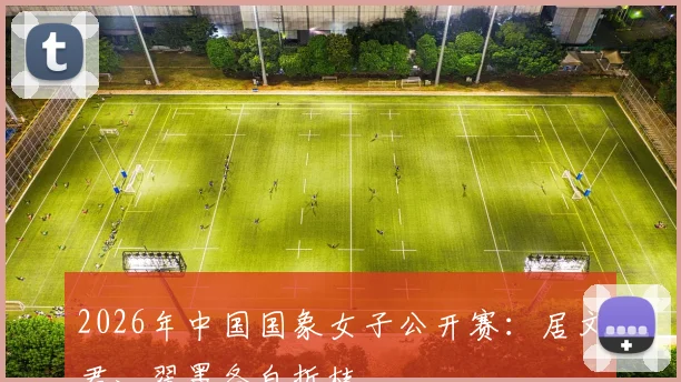 2026年中国国象女子公开赛：居文君、翟墨各自折桂
