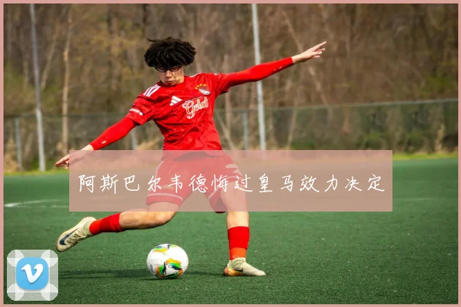 阿斯巴尔韦德悔过皇马效力决定