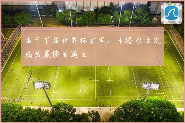 由于下届世界杯扩军，卡塔尔注定成为最惨东道主