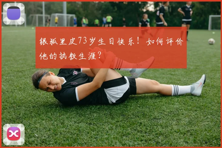 银狐里皮73岁生日快乐！如何评价他的执教生涯？