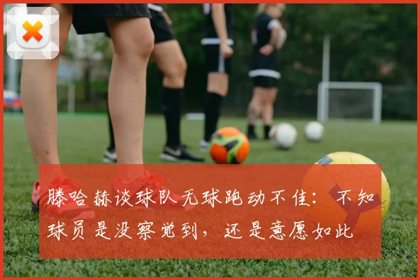 滕哈赫谈球队无球跑动不佳：不知球员是没察觉到，还是意愿如此