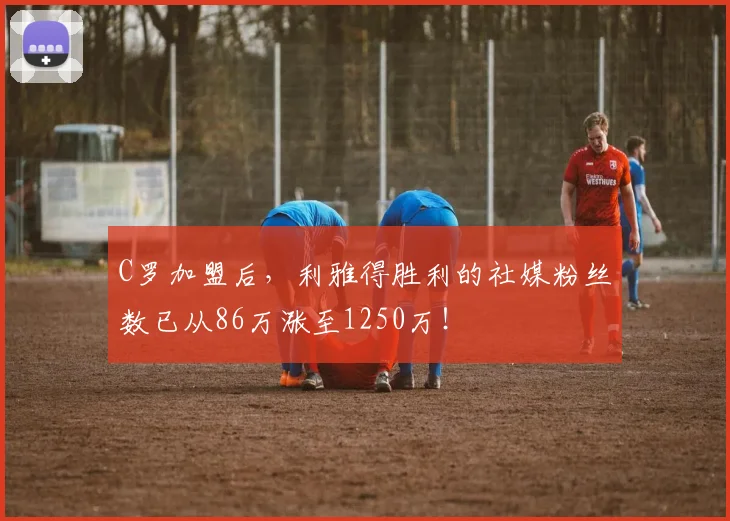 C罗加盟后，利雅得胜利的社媒粉丝数已从86万涨至1250万！