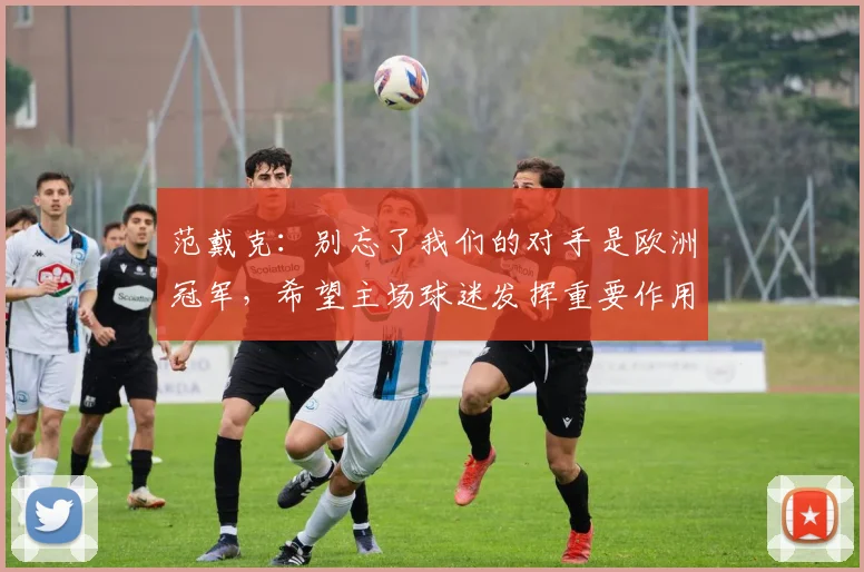 范戴克：别忘了我们的对手是欧洲冠军，希望主场球迷发挥重要作用