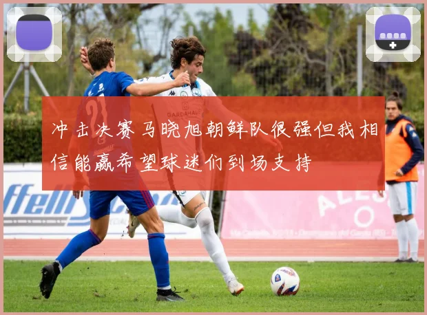 冲击决赛马晓旭朝鲜队很强但我相信能赢希望球迷们到场支持
