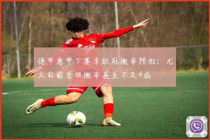 德甲意甲下赛季欧冠概率预测：尤文目前晋级概率甚至不足4成