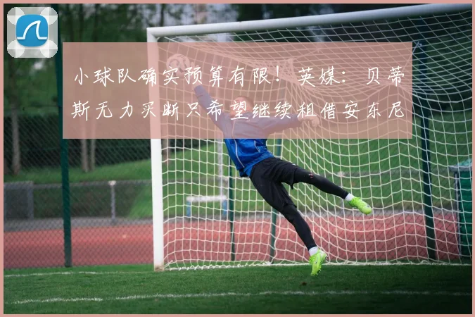 小球队确实预算有限！英媒：贝蒂斯无力买断只希望继续租借安东尼