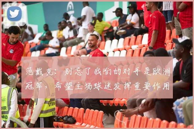 范戴克：别忘了我们的对手是欧洲冠军，希望主场球迷发挥重要作用