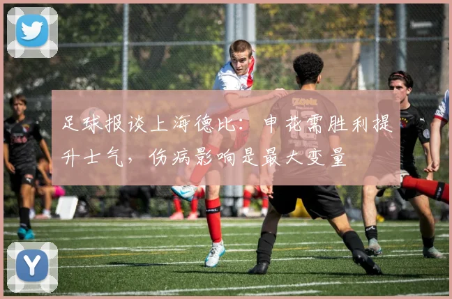 足球报谈上海德比：申花需胜利提升士气，伤病影响是最大变量