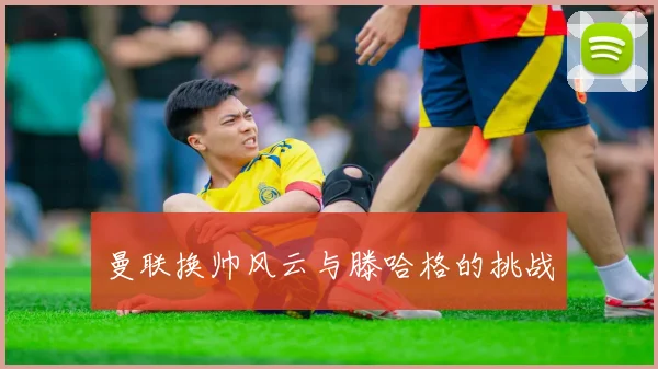 曼联换帅风云与滕哈格的挑战