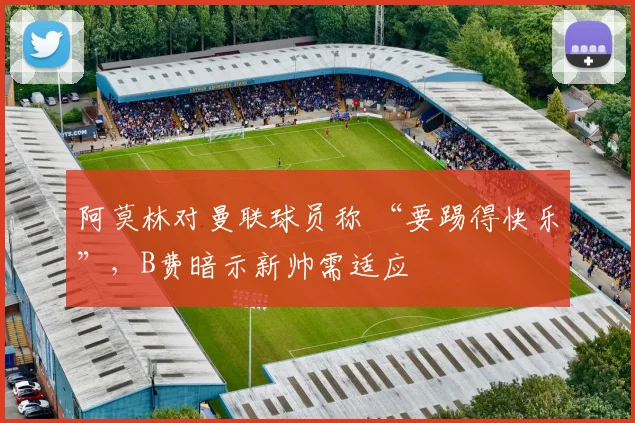 阿莫林对曼联球员称 “要踢得快乐”，B费暗示新帅需适应
