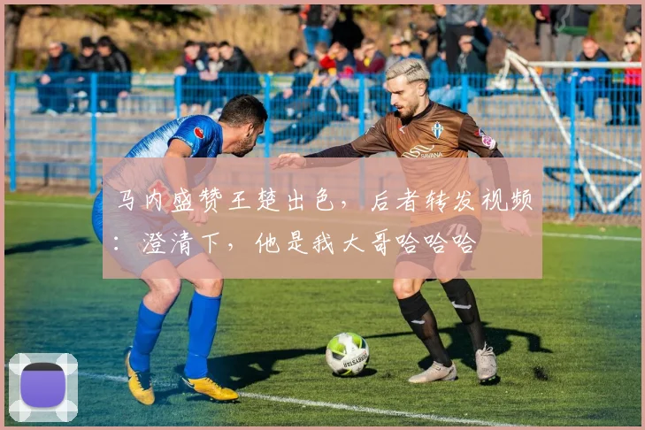 马内盛赞王楚出色，后者转发视频：澄清下，他是我大哥哈哈哈