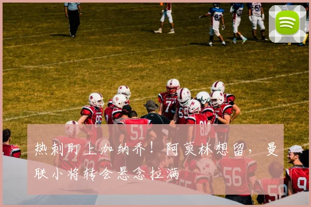 热刺盯上加纳乔！阿莫林想留，曼联小将转会悬念拉满