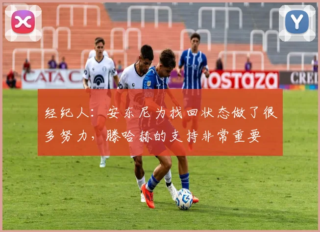 经纪人：安东尼为找回状态做了很多努力，滕哈赫的支持非常重要