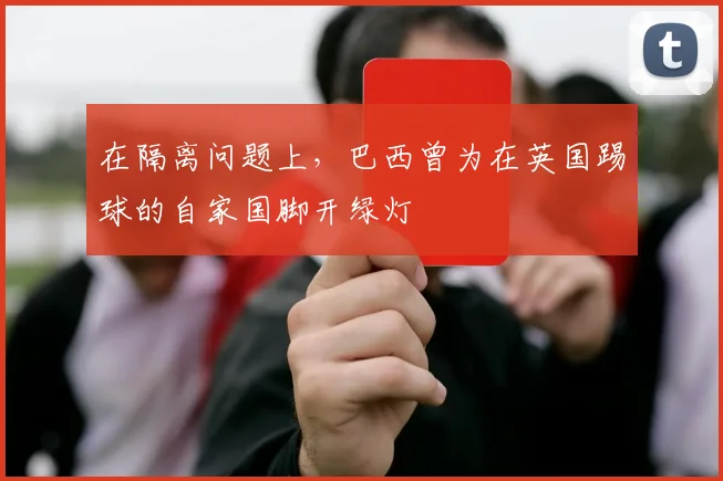 在隔离问题上，巴西曾为在英国踢球的自家国脚开绿灯