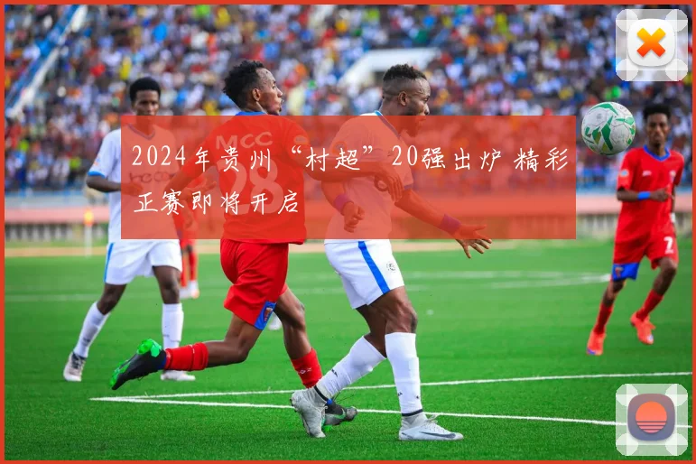 2024年贵州“村超”20强出炉 精彩正赛即将开启