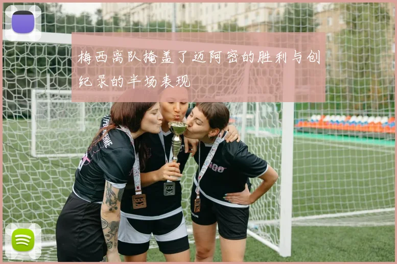 梅西离队掩盖了迈阿密的胜利与创纪录的半场表现