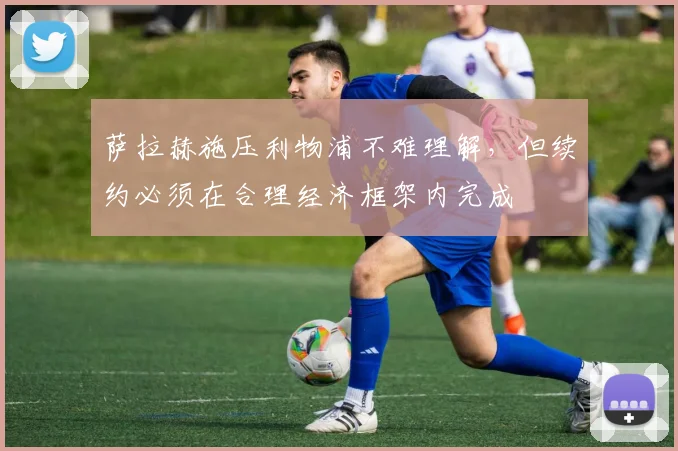萨拉赫施压利物浦不难理解，但续约必须在合理经济框架内完成
