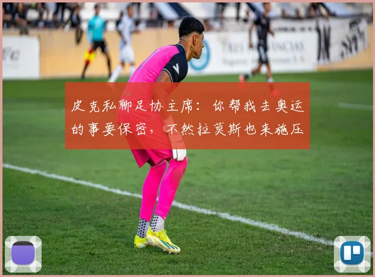 皮克私聊足协主席：你帮我去奥运的事要保密，不然拉莫斯也来施压