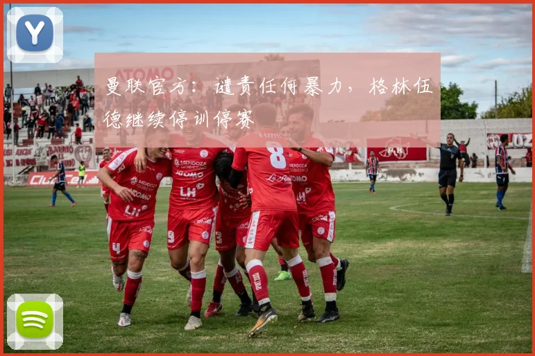 曼联官方：谴责任何暴力，格林伍德继续停训停赛