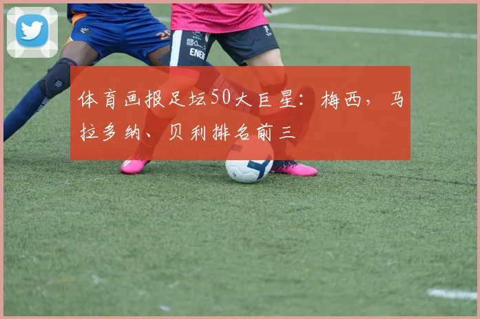 体育画报足坛50大巨星：梅西，马拉多纳、贝利排名前三