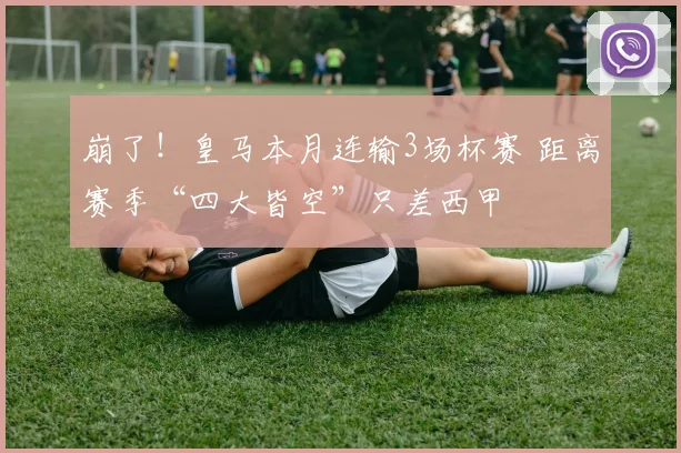 崩了！皇马本月连输3场杯赛 距离赛季“四大皆空”只差西甲