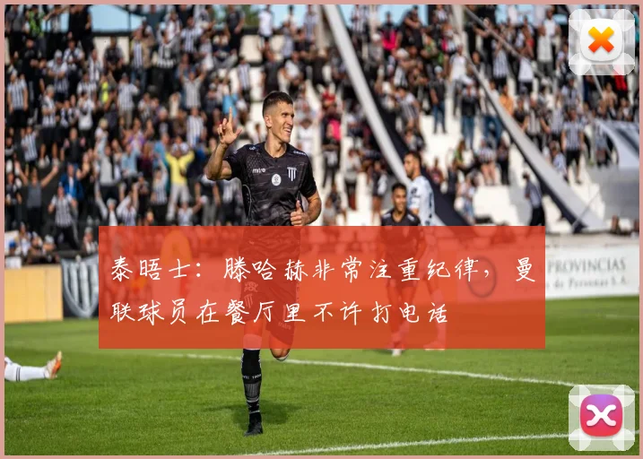 泰晤士：滕哈赫非常注重纪律，曼联球员在餐厅里不许打电话