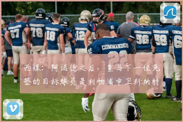 西媒：阿诺德之后，皇马下一位免签的目标球员是利物浦中卫科纳特