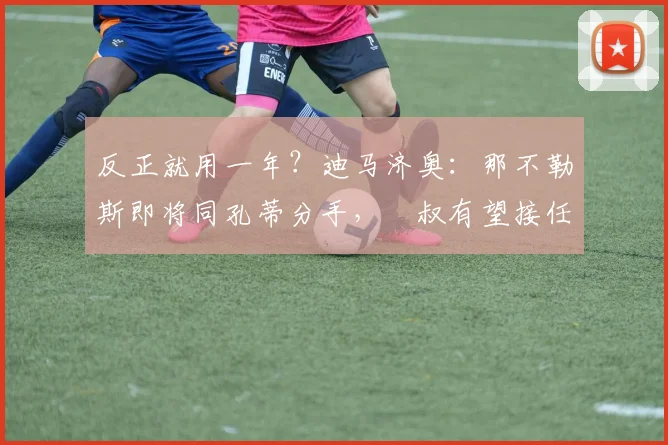 反正就用一年？迪马济奥：那不勒斯即将同孔蒂分手，囧叔有望接任