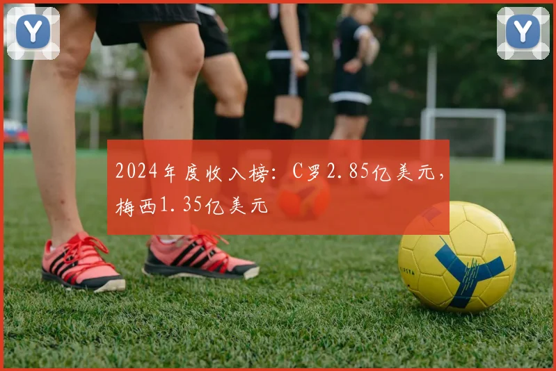 2024年度收入榜：C罗2.85亿美元，梅西1.35亿美元