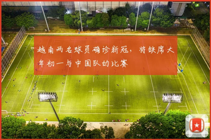 越南两名球员确诊新冠，将缺席大年初一与中国队的比赛