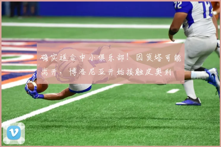 确实适合中小俱乐部！因莫塔可能离开，博洛尼亚开始接触皮奥利