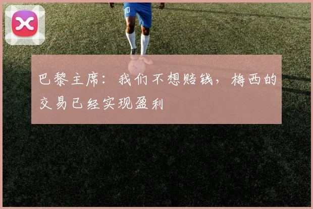 巴黎主席：我们不想赔钱，梅西的交易已经实现盈利