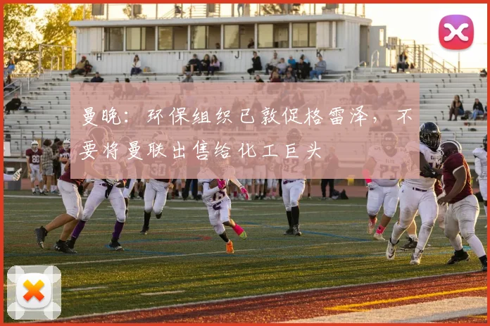 曼晚：环保组织已敦促格雷泽，不要将曼联出售给化工巨头