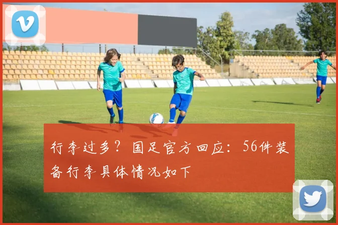 行李过多？国足官方回应：56件装备行李具体情况如下