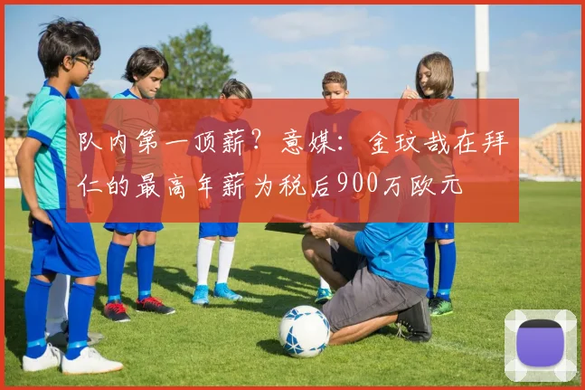 队内第一顶薪？意媒：金玟哉在拜仁的最高年薪为税后900万欧元